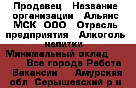 Продавец › Название организации ­ Альянс-МСК, ООО › Отрасль предприятия ­ Алкоголь, напитки › Минимальный оклад ­ 25 000 - Все города Работа » Вакансии   . Амурская обл.,Серышевский р-н